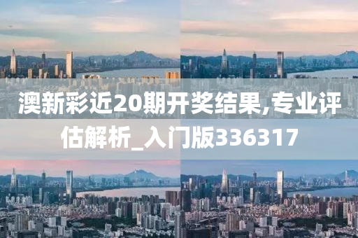 澳新彩近20期开奖结果,专业评估解析_入门版336317