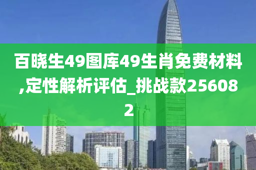 百晓生49图库49生肖免费材料,定性解析评估_挑战款256082