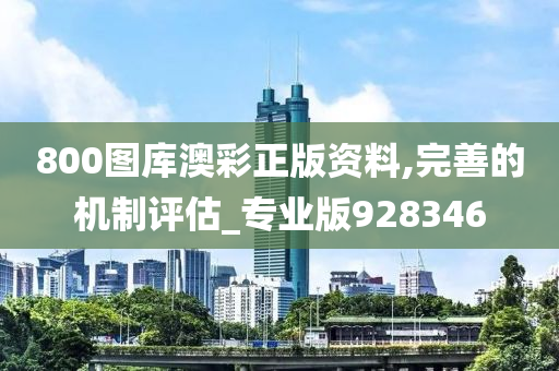 800图库澳彩正版资料,完善的机制评估_专业版928346