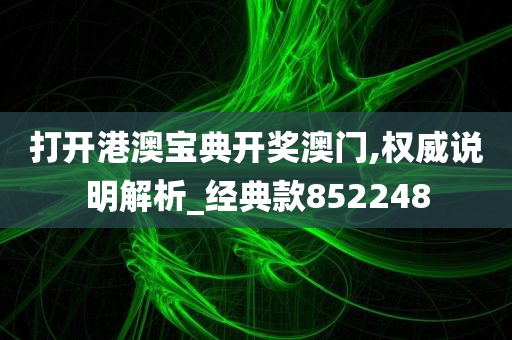 打开港澳宝典开奖澳门,权威说明解析_经典款852248