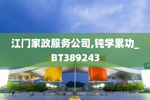 江门家政服务公司,钝学累功_BT389243