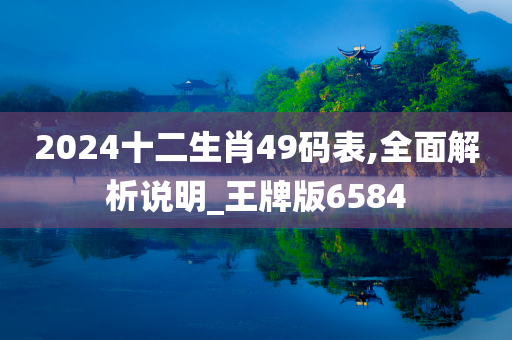 2024十二生肖49码表,全面解析说明_王牌版6584