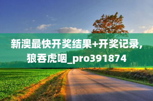 新澳最快开奖结果+开奖记录,狼吞虎咽_pro391874