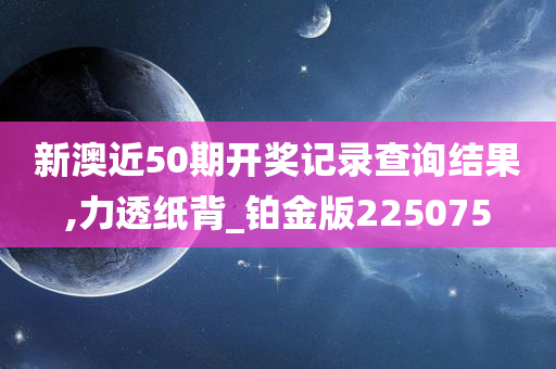 新澳近50期开奖记录查询结果,力透纸背_铂金版225075