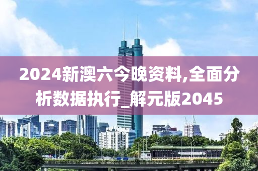 2024新澳六今晚资料,全面分析数据执行_解元版2045