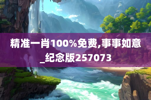 精准一肖100%免费,事事如意_纪念版257073