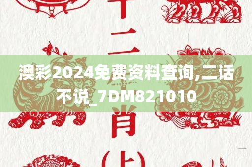 澳彩2024免费资料查询,二话不说_7DM821010