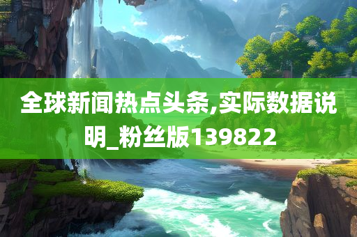 全球新闻热点头条,实际数据说明_粉丝版139822