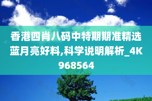 香港四肖八码中特期期准精选蓝月亮好料,科学说明解析_4K968564