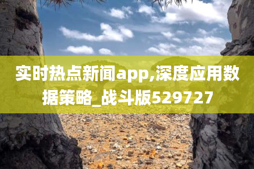 实时热点新闻app,深度应用数据策略_战斗版529727