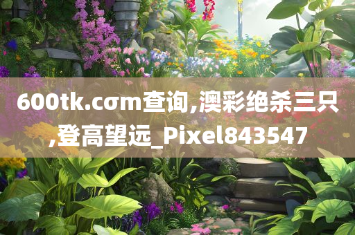 600tk.cσm查询,澳彩绝杀三只,登高望远_Pixel843547