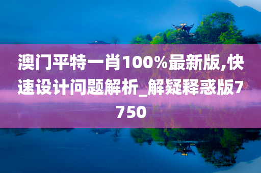 澳门平特一肖100%最新版,快速设计问题解析_解疑释惑版7750