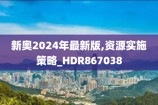 新奥2024年最新版,资源实施策略_HDR867038