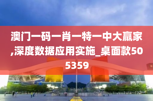 澳门一码一肖一特一中大羸家,深度数据应用实施_桌面款505359