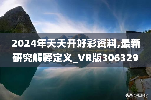 2024年天天开好彩资料,最新研究解释定义_VR版306329