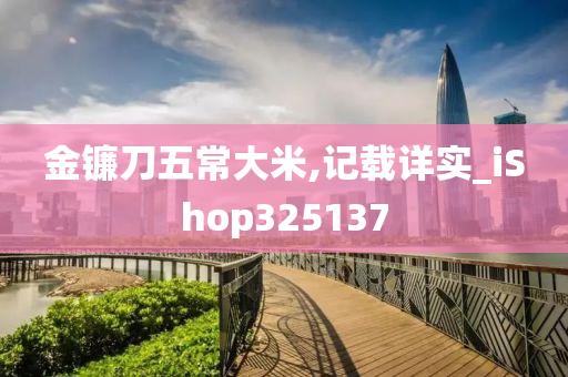 金镰刀五常大米,记载详实_iShop325137