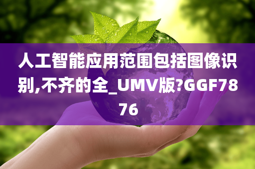 人工智能应用范围包括图像识别,不齐的全_UMV版?GGF7876