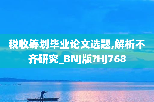 税收筹划毕业论文选题,解析不齐研究_BNJ版?HJ768