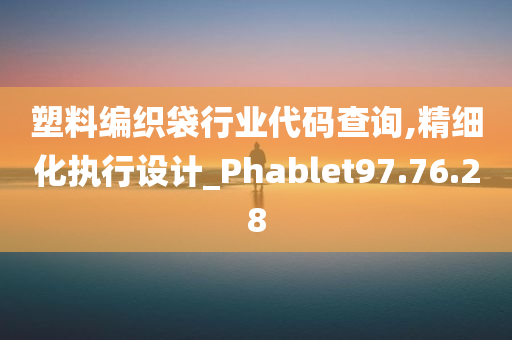 塑料编织袋行业代码查询,精细化执行设计_Phablet97.76.28