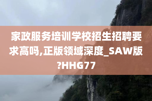 家政服务培训学校招生招聘要求高吗,正版领域深度_SAW版?HHG77