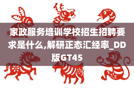 家政服务培训学校招生招聘要求是什么,解研正态汇经率_DD版GT45