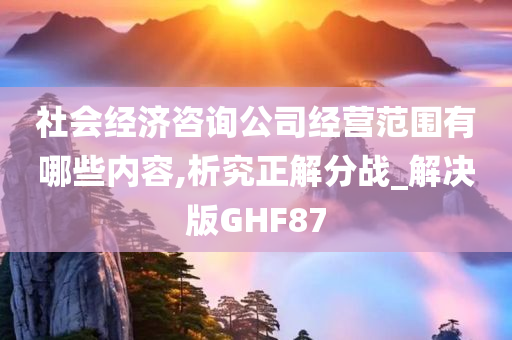 社会经济咨询公司经营范围有哪些内容,析究正解分战_解决版GHF87