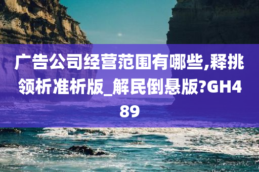 广告公司经营范围有哪些,释挑领析准析版_解民倒悬版?GH489