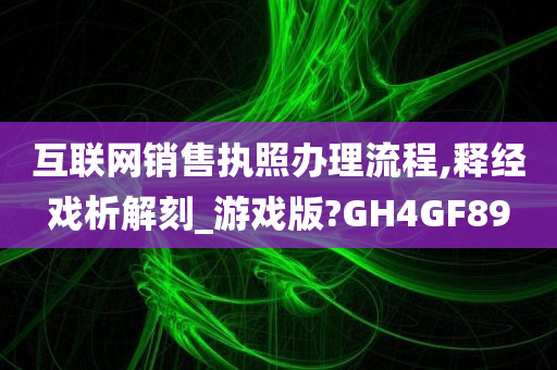 互联网销售执照办理流程,释经戏析解刻_游戏版?GH4GF89