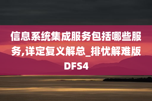 信息系统集成服务包括哪些服务,详定复义解总_排忧解难版DFS4