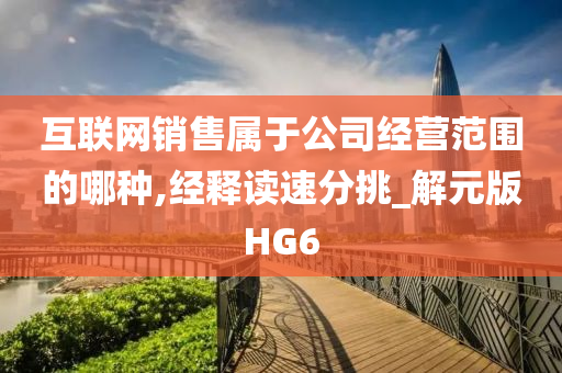 互联网销售属于公司经营范围的哪种,经释读速分挑_解元版HG6