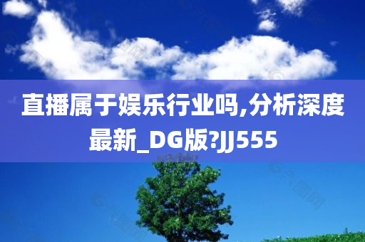 直播属于娱乐行业吗,分析深度最新_DG版?JJ555