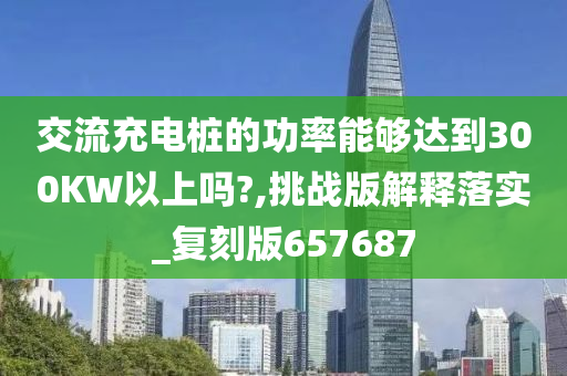 交流充电桩的功率能够达到300KW以上吗?,挑战版解释落实_复刻版657687