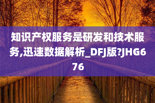 知识产权服务是研发和技术服务,迅速数据解析_DFJ版?JHG676