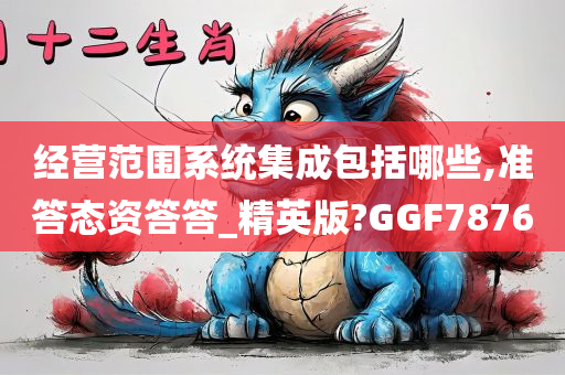 经营范围系统集成包括哪些,准答态资答答_精英版?GGF7876