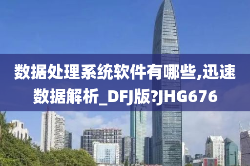 数据处理系统软件有哪些,迅速数据解析_DFJ版?JHG676