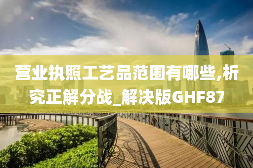 营业执照工艺品范围有哪些,析究正解分战_解决版GHF87