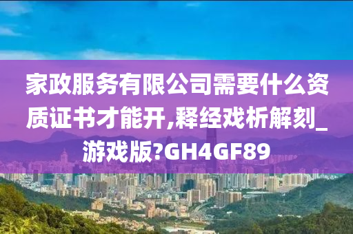 家政服务有限公司需要什么资质证书才能开,释经戏析解刻_游戏版?GH4GF89