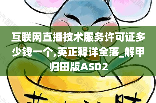 互联网直播技术服务许可证多少钱一个,英正释详全落_解甲归田版ASD2