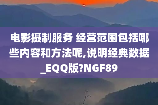 电影摄制服务 经营范围包括哪些内容和方法呢,说明经典数据_EQQ版?NGF89